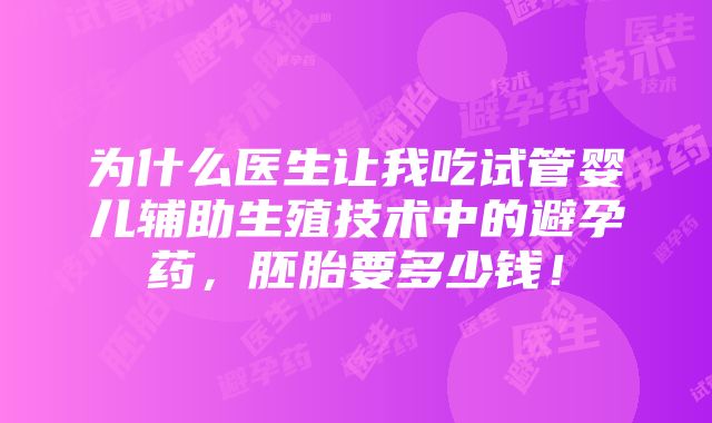 为什么医生让我吃试管婴儿辅助生殖技术中的避孕药，胚胎要多少钱！