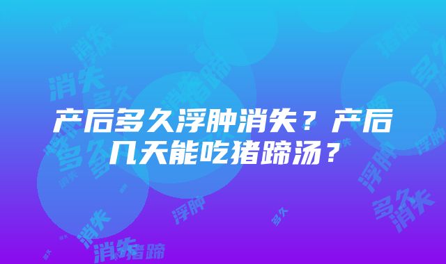 产后多久浮肿消失？产后几天能吃猪蹄汤？