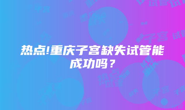 热点!重庆子宫缺失试管能成功吗？