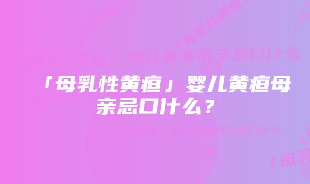 「母乳性黄疸」婴儿黄疸母亲忌口什么？