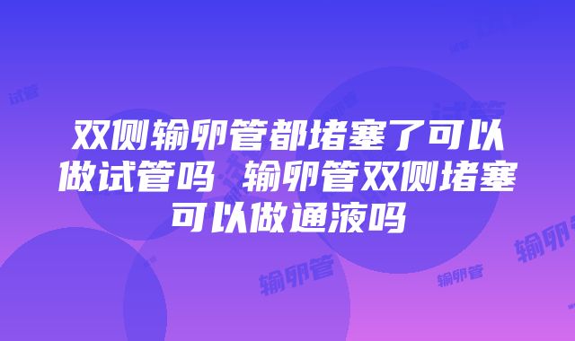 双侧输卵管都堵塞了可以做试管吗 输卵管双侧堵塞可以做通液吗