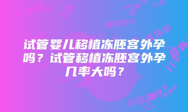 试管婴儿移植冻胚宫外孕吗？试管移植冻胚宫外孕几率大吗？