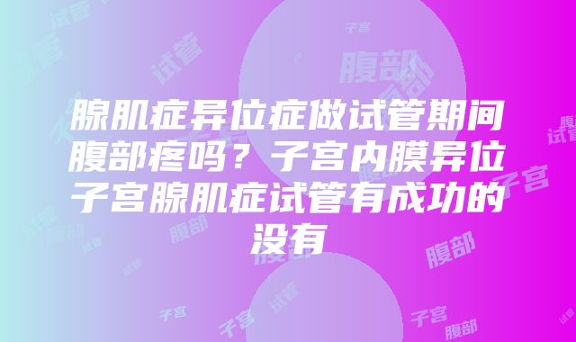 腺肌症异位症做试管期间腹部疼吗？子宫内膜异位子宫腺肌症试管有成功的没有