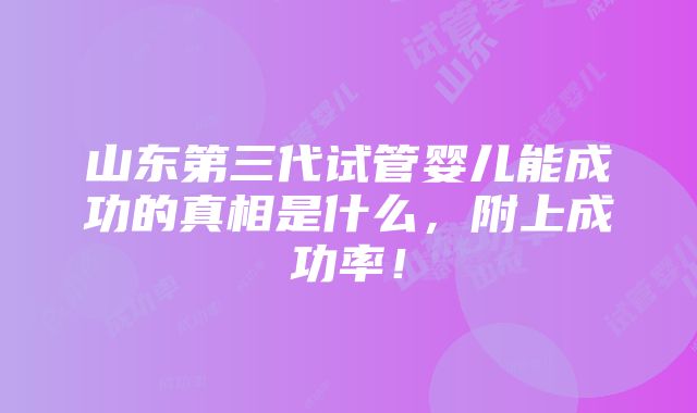 山东第三代试管婴儿能成功的真相是什么，附上成功率！