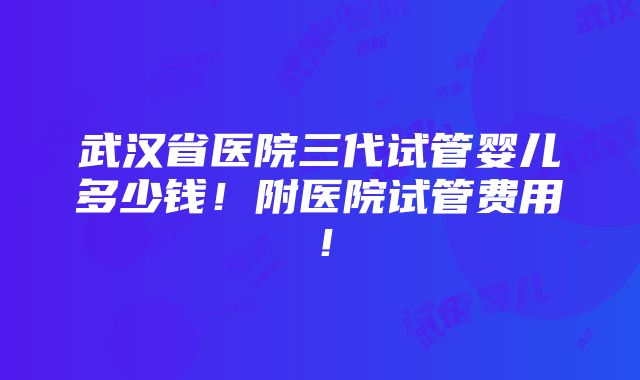 武汉省医院三代试管婴儿多少钱！附医院试管费用！