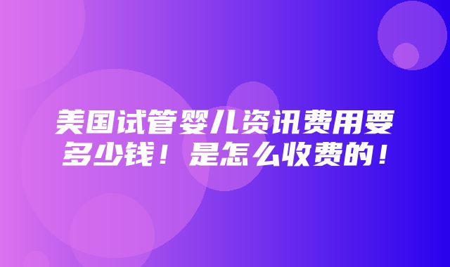 美国试管婴儿资讯费用要多少钱！是怎么收费的！