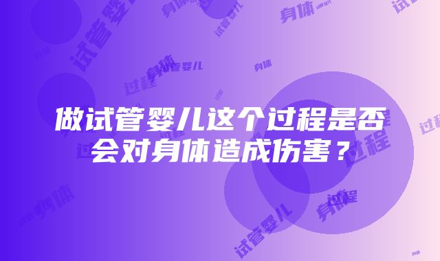 做试管婴儿这个过程是否会对身体造成伤害？