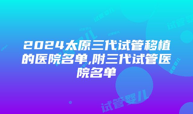 2024太原三代试管移植的医院名单,附三代试管医院名单