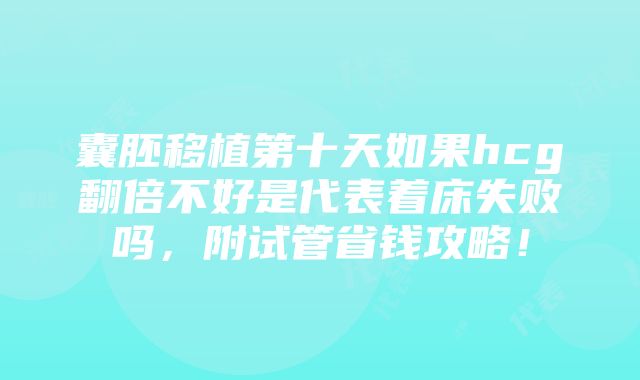 囊胚移植第十天如果hcg翻倍不好是代表着床失败吗，附试管省钱攻略！