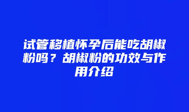 试管移植怀孕后能吃胡椒粉吗？胡椒粉的功效与作用介绍