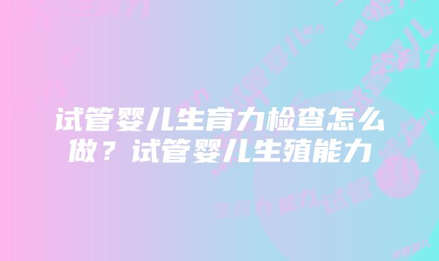 试管婴儿生育力检查怎么做？试管婴儿生殖能力