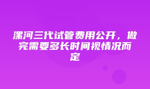 漯河三代试管费用公开，做完需要多长时间视情况而定