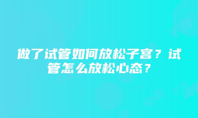 做了试管如何放松子宫？试管怎么放松心态？