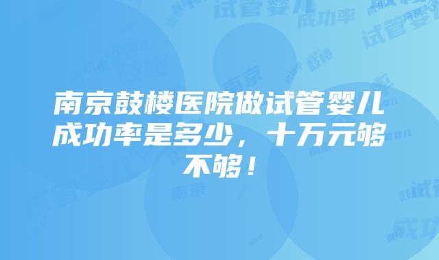 南京鼓楼医院做试管婴儿成功率是多少，十万元够不够！