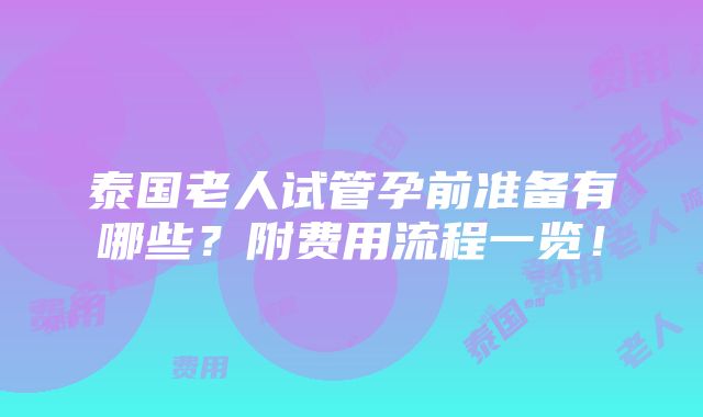 泰国老人试管孕前准备有哪些？附费用流程一览！