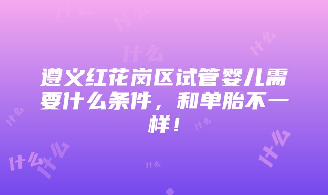 遵义红花岗区试管婴儿需要什么条件，和单胎不一样！