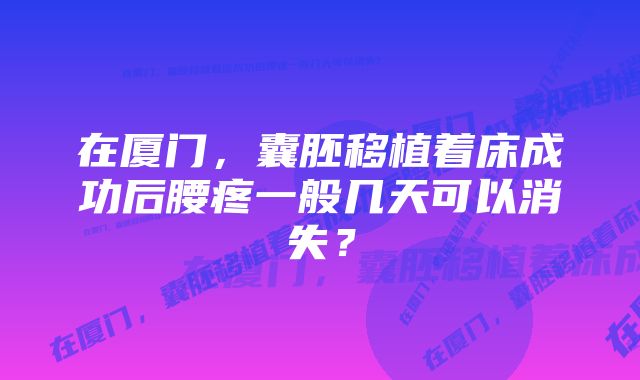 在厦门，囊胚移植着床成功后腰疼一般几天可以消失？