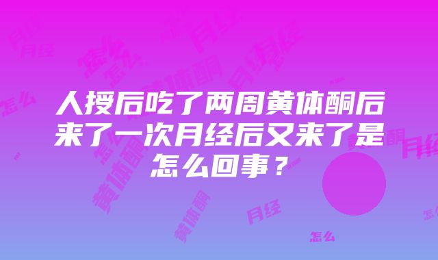 人授后吃了两周黄体酮后来了一次月经后又来了是怎么回事？