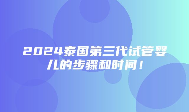 2024泰国第三代试管婴儿的步骤和时间！