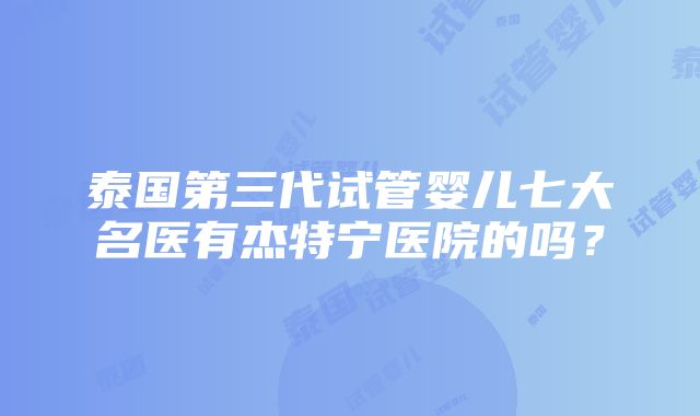 泰国第三代试管婴儿七大名医有杰特宁医院的吗？