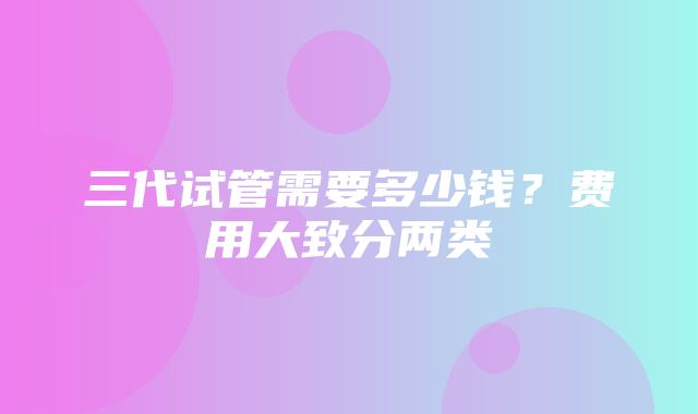 三代试管需要多少钱？费用大致分两类