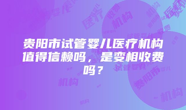 贵阳市试管婴儿医疗机构值得信赖吗，是变相收费吗？