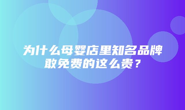 为什么母婴店里知名品牌敢免费的这么贵？