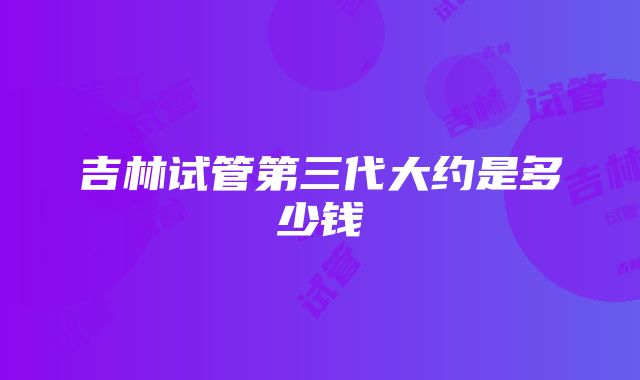 吉林试管第三代大约是多少钱