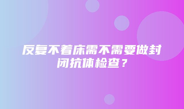 反复不着床需不需要做封闭抗体检查？