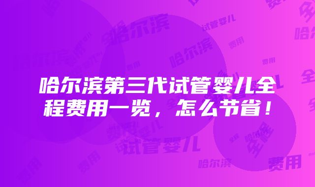 哈尔滨第三代试管婴儿全程费用一览，怎么节省！