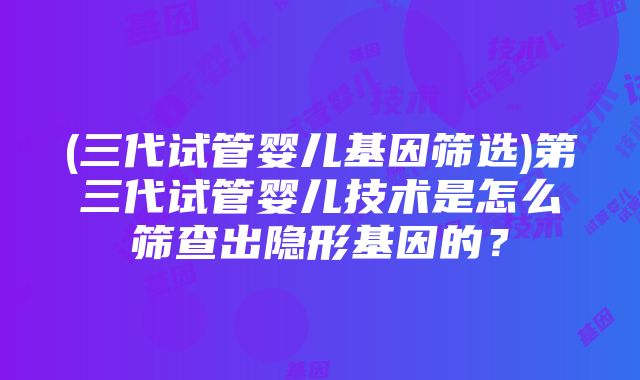 (三代试管婴儿基因筛选)第三代试管婴儿技术是怎么筛查出隐形基因的？