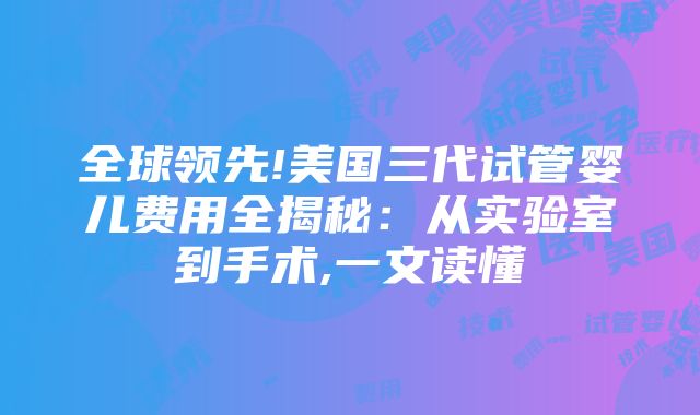 全球领先!美国三代试管婴儿费用全揭秘：从实验室到手术,一文读懂