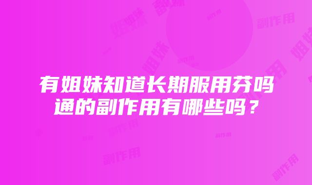 有姐妹知道长期服用芬吗通的副作用有哪些吗？