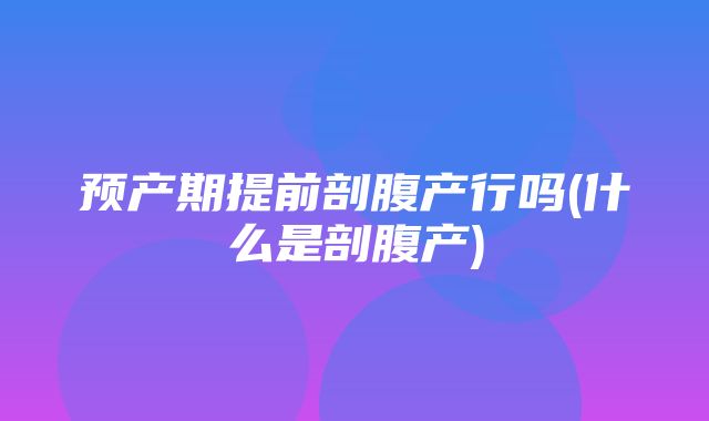 预产期提前剖腹产行吗(什么是剖腹产)