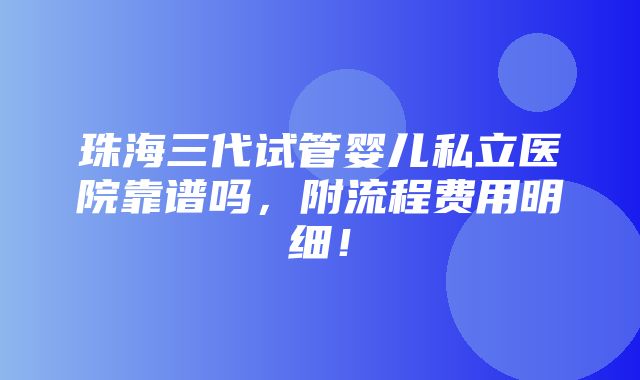 珠海三代试管婴儿私立医院靠谱吗，附流程费用明细！