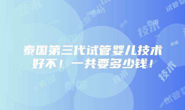 泰国第三代试管婴儿技术好不！一共要多少钱！