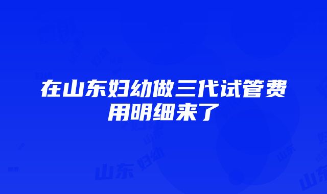 在山东妇幼做三代试管费用明细来了