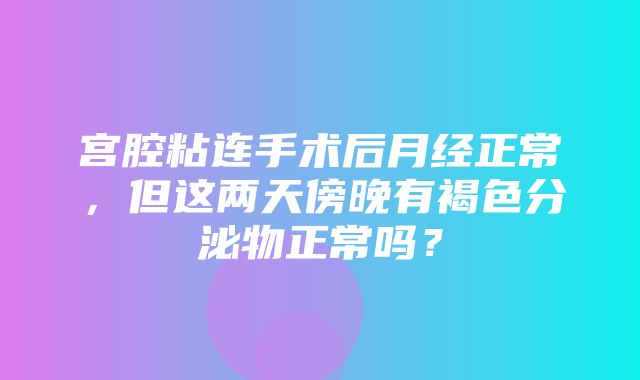 宫腔粘连手术后月经正常，但这两天傍晚有褐色分泌物正常吗？