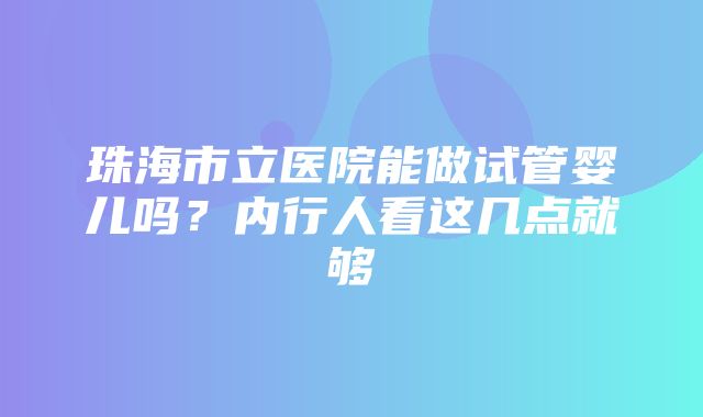 珠海市立医院能做试管婴儿吗？内行人看这几点就够