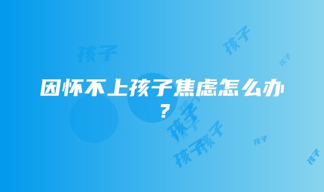 因怀不上孩子焦虑怎么办？