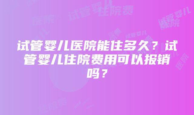 试管婴儿医院能住多久？试管婴儿住院费用可以报销吗？