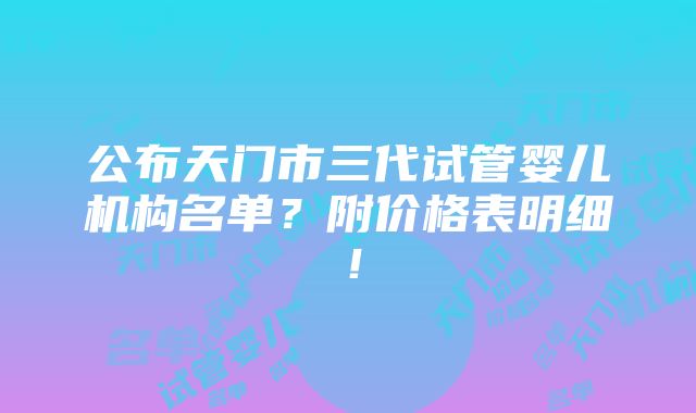 公布天门市三代试管婴儿机构名单？附价格表明细！