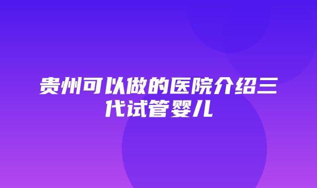 贵州可以做的医院介绍三代试管婴儿