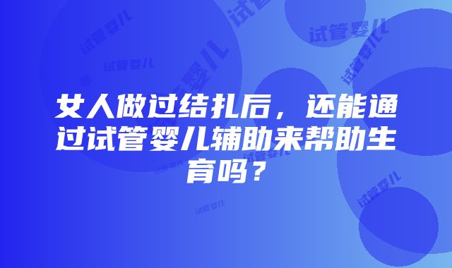 女人做过结扎后，还能通过试管婴儿辅助来帮助生育吗？