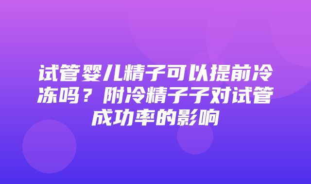 试管婴儿精子可以提前冷冻吗？附冷精子子对试管成功率的影响