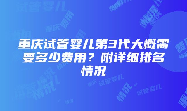 重庆试管婴儿第3代大概需要多少费用？附详细排名情况