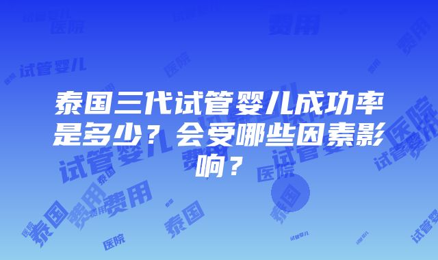 泰国三代试管婴儿成功率是多少？会受哪些因素影响？