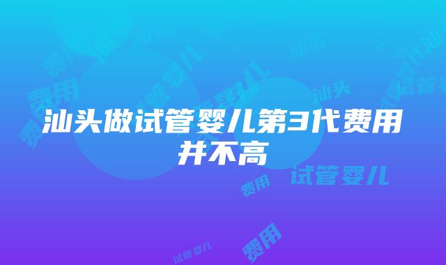 汕头做试管婴儿第3代费用并不高