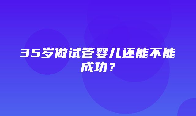 35岁做试管婴儿还能不能成功？