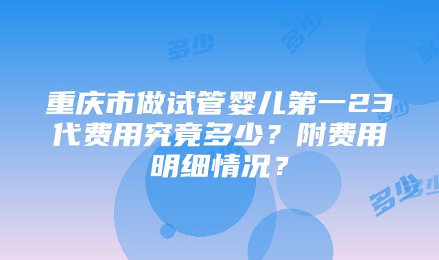 重庆市做试管婴儿第一23代费用究竟多少？附费用明细情况？